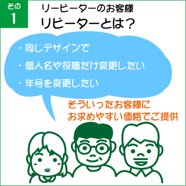 リピーターとは？前回と同じデザインで個人名や役職、年号の変更だけのお客様のことです。